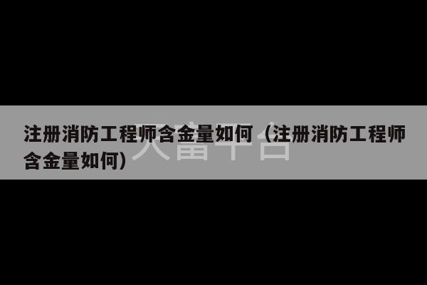 注册消防工程师含金量如何（注册消防工程师含金量如何）-第1张图片-天富注册【会员登录平台】天富服装