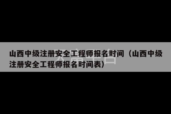 山西中级注册安全工程师报名时间（山西中级注册安全工程师报名时间表）-第1张图片-天富注册【会员登录平台】天富服装