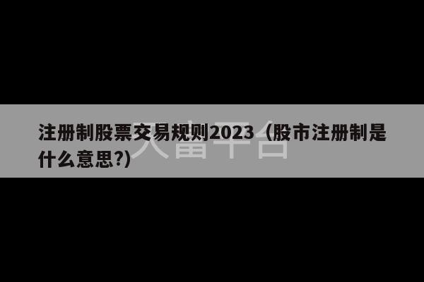 注册制股票交易规则2023（股市注册制是什么意思?）-第1张图片-天富注册【会员登录平台】天富服装