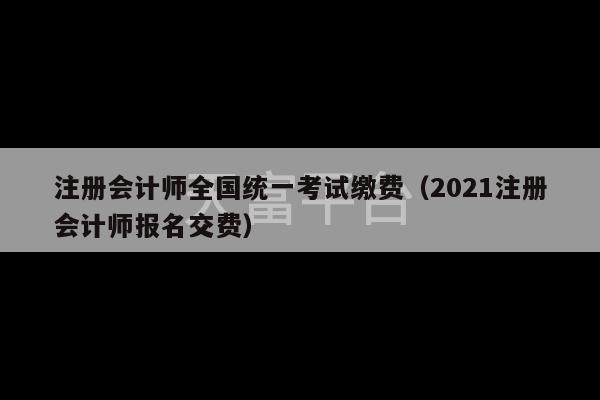 注册会计师全国统一考试缴费（2021注册会计师报名交费）-第1张图片-天富注册【会员登录平台】天富服装