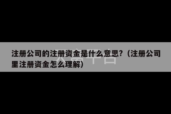 注册公司的注册资金是什么意思?（注册公司里注册资金怎么理解）-第1张图片-天富注册【会员登录平台】天富服装