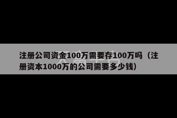 注册公司资金100万需要存100万吗（注册资本1000万的公司需要多少钱）-第1张图片-天富注册【会员登录平台】天富服装