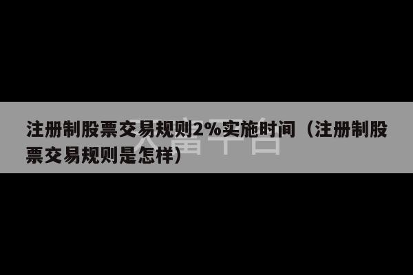 注册制股票交易规则2%实施时间（注册制股票交易规则是怎样）-第1张图片-天富注册【会员登录平台】天富服装