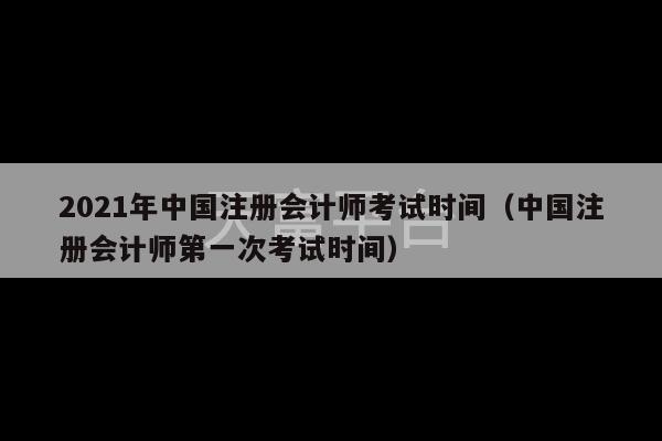 2021年中国注册会计师考试时间（中国注册会计师第一次考试时间）-第1张图片-天富注册【会员登录平台】天富服装