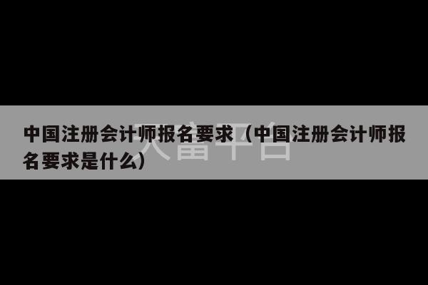 中国注册会计师报名要求（中国注册会计师报名要求是什么）-第1张图片-天富注册【会员登录平台】天富服装