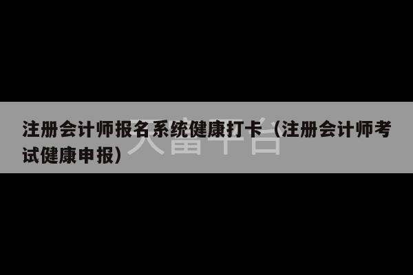 注册会计师报名系统健康打卡（注册会计师考试健康申报）-第1张图片-天富注册【会员登录平台】天富服装