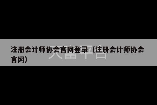 注册会计师协会官网登录（注册会计师协会 官网）-第1张图片-天富注册【会员登录平台】天富服装