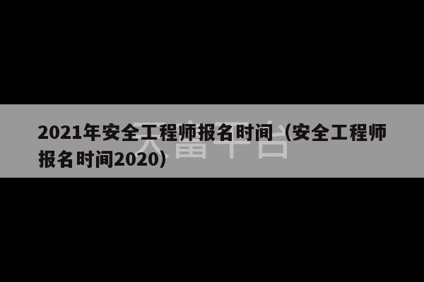 2021年安全工程师报名时间（安全工程师报名时间2020）-第1张图片-天富注册【会员登录平台】天富服装