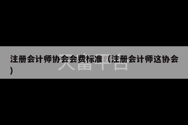 注册会计师协会会费标准（注册会计师这协会）-第1张图片-天富注册【会员登录平台】天富服装