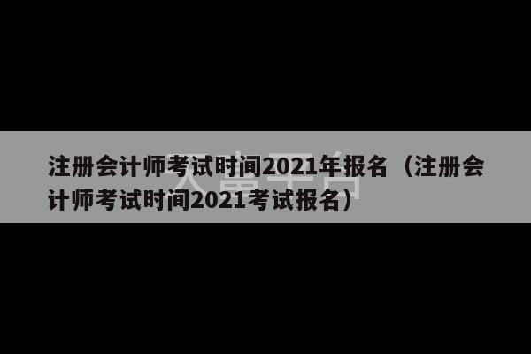 注册会计师考试时间2021年报名（注册会计师考试时间2021考试报名）-第1张图片-天富注册【会员登录平台】天富服装