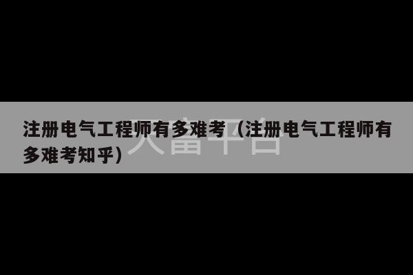 注册电气工程师有多难考（注册电气工程师有多难考知乎）-第1张图片-天富注册【会员登录平台】天富服装