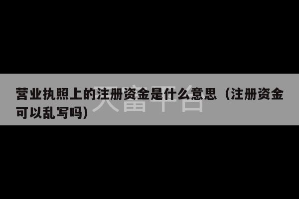 营业执照上的注册资金是什么意思（注册资金可以乱写吗）-第1张图片-天富注册【会员登录平台】天富服装