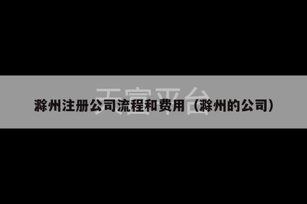 滁州注册公司流程和费用（滁州的公司）-第1张图片-天富注册【会员登录平台】天富服装