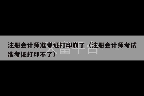 注册会计师准考证打印崩了（注册会计师考试准考证打印不了）-第1张图片-天富注册【会员登录平台】天富服装