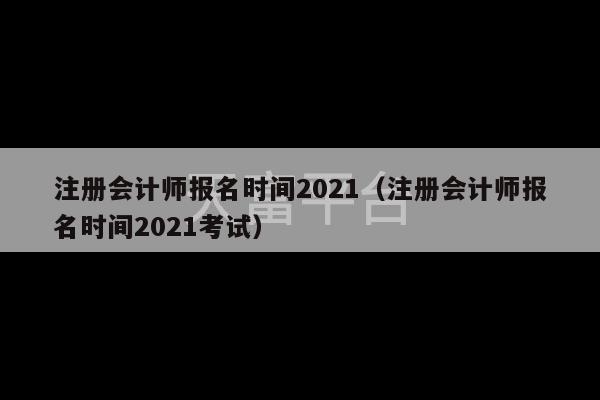 注册会计师报名时间2021（注册会计师报名时间2021考试）-第1张图片-天富注册【会员登录平台】天富服装