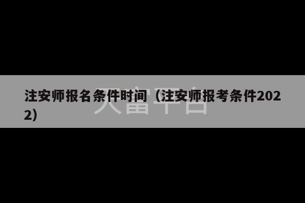 注安师报名条件时间（注安师报考条件2022）-第1张图片-天富注册【会员登录平台】天富服装