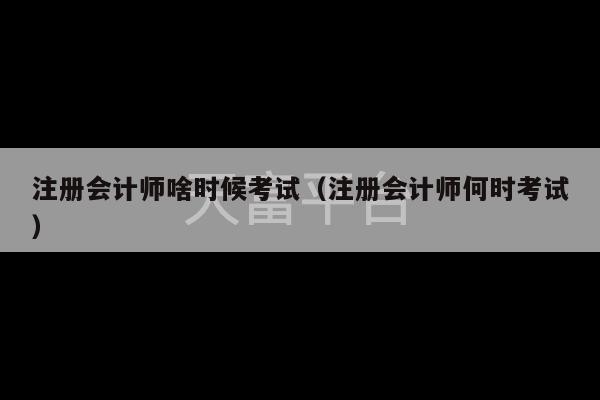 注册会计师啥时候考试（注册会计师何时考试）-第1张图片-天富注册【会员登录平台】天富服装