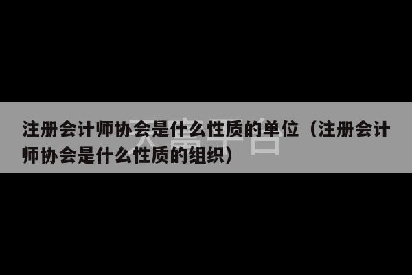 注册会计师协会是什么性质的单位（注册会计师协会是什么性质的组织）-第1张图片-天富注册【会员登录平台】天富服装