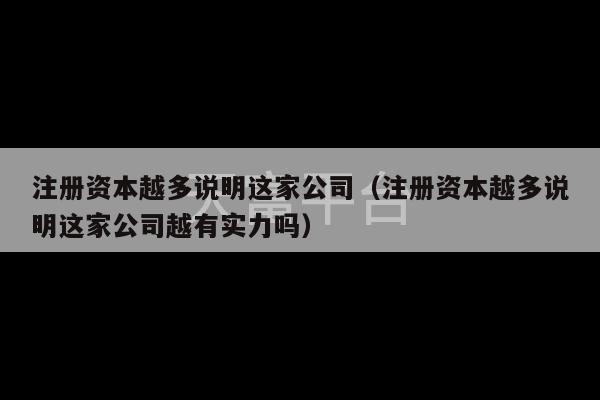 注册资本越多说明这家公司（注册资本越多说明这家公司越有实力吗）-第1张图片-天富注册【会员登录平台】天富服装