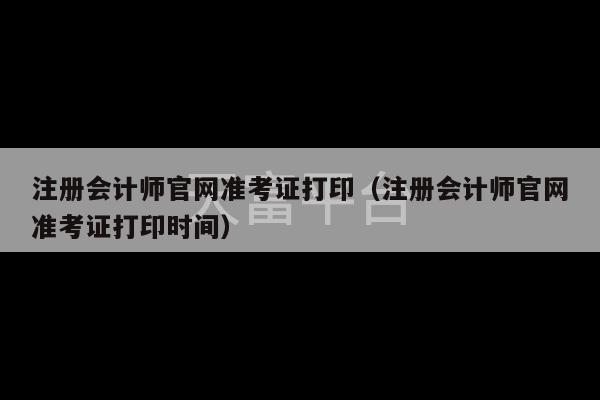 注册会计师官网准考证打印（注册会计师官网准考证打印时间）-第1张图片-天富注册【会员登录平台】天富服装