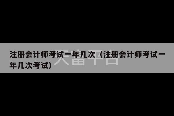 注册会计师考试一年几次（注册会计师考试一年几次考试）-第1张图片-天富注册【会员登录平台】天富服装