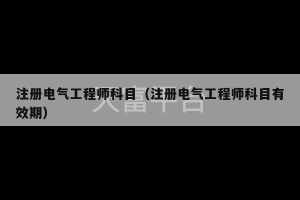 注册电气工程师科目（注册电气工程师科目有效期）-第1张图片-天富注册【会员登录平台】天富服装