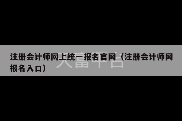 注册会计师网上统一报名官网（注册会计师网报名入口）-第1张图片-天富注册【会员登录平台】天富服装