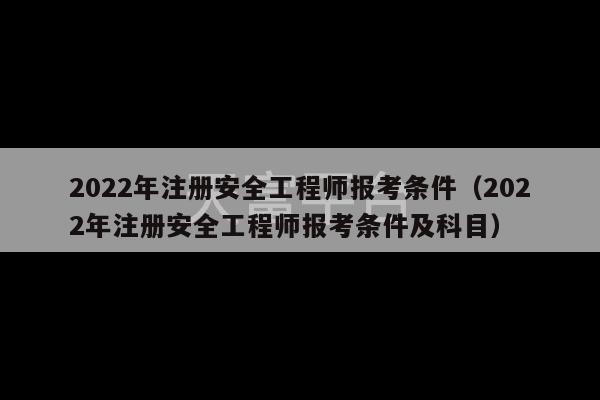 2022年注册安全工程师报考条件（2022年注册安全工程师报考条件及科目）-第1张图片-天富注册【会员登录平台】天富服装