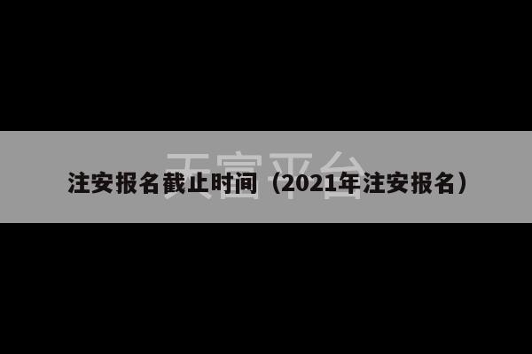 注安报名截止时间（2021年注安报名）-第1张图片-天富注册【会员登录平台】天富服装