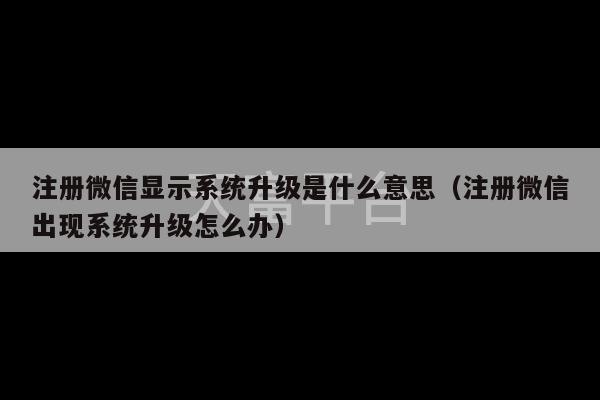 注册微信显示系统升级是什么意思（注册微信出现系统升级怎么办）-第1张图片-天富注册【会员登录平台】天富服装