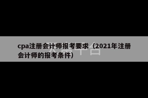 cpa注册会计师报考要求（2021年注册会计师的报考条件）-第1张图片-天富注册【会员登录平台】天富服装