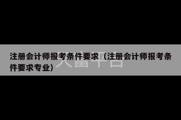 注册会计师报考条件要求（注册会计师报考条件要求专业）-第1张图片-天富注册【会员登录平台】天富服装