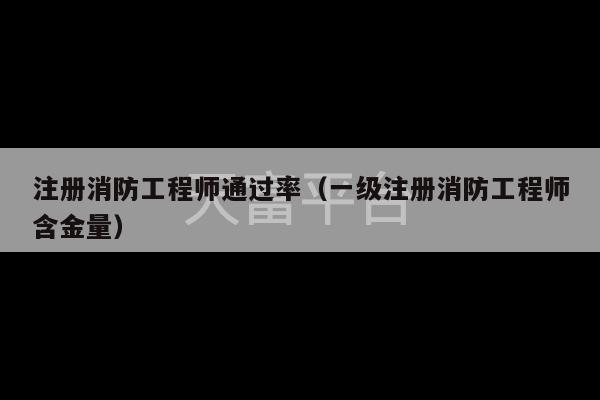 注册消防工程师通过率（一级注册消防工程师含金量）-第1张图片-天富注册【会员登录平台】天富服装