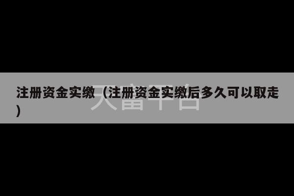 注册资金实缴（注册资金实缴后多久可以取走）-第1张图片-天富注册【会员登录平台】天富服装