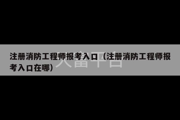 注册消防工程师报考入口（注册消防工程师报考入口在哪）-第1张图片-天富注册【会员登录平台】天富服装