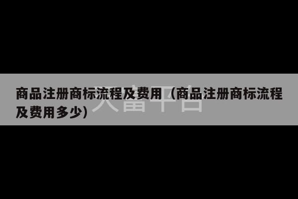 商品注册商标流程及费用（商品注册商标流程及费用多少）-第1张图片-天富注册【会员登录平台】天富服装