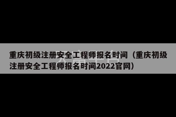 重庆初级注册安全工程师报名时间（重庆初级注册安全工程师报名时间2022官网）-第1张图片-天富注册【会员登录平台】天富服装