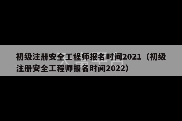 初级注册安全工程师报名时间2021（初级注册安全工程师报名时间2022）-第1张图片-天富注册【会员登录平台】天富服装