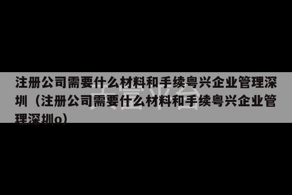 注册公司需要什么材料和手续粤兴企业管理深圳（注册公司需要什么材料和手续粤兴企业管理深圳o）-第1张图片-天富注册【会员登录平台】天富服装