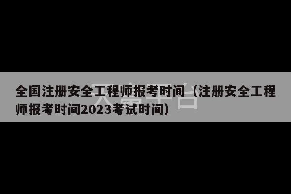 全国注册安全工程师报考时间（注册安全工程师报考时间2023考试时间）-第1张图片-天富注册【会员登录平台】天富服装