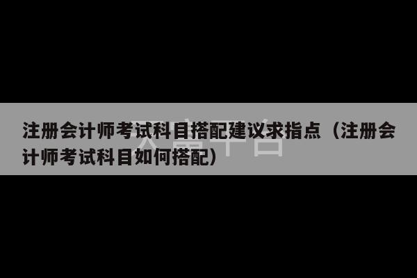 注册会计师考试科目搭配建议求指点（注册会计师考试科目如何搭配）-第1张图片-天富注册【会员登录平台】天富服装