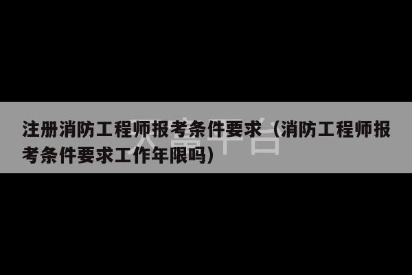 注册消防工程师报考条件要求（消防工程师报考条件要求工作年限吗）-第1张图片-天富注册【会员登录平台】天富服装