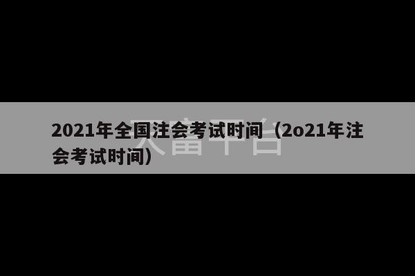 2021年全国注会考试时间（2o21年注会考试时间）-第1张图片-天富注册【会员登录平台】天富服装