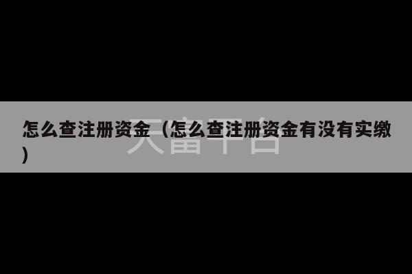 怎么查注册资金（怎么查注册资金有没有实缴）-第1张图片-天富注册【会员登录平台】天富服装