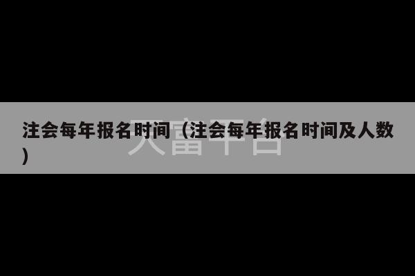 注会每年报名时间（注会每年报名时间及人数）-第1张图片-天富注册【会员登录平台】天富服装