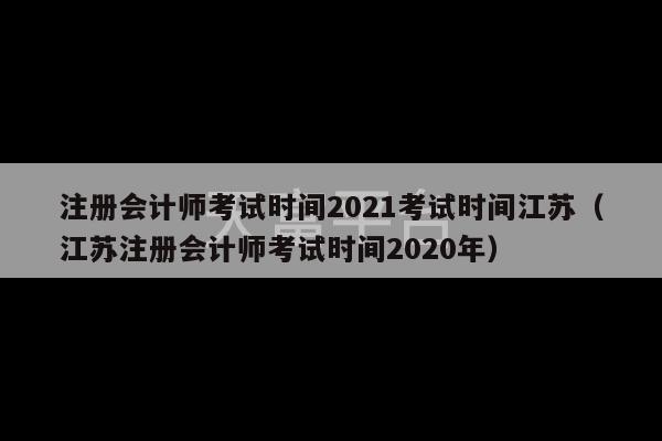 注册会计师考试时间2021考试时间江苏（江苏注册会计师考试时间2020年）-第1张图片-天富注册【会员登录平台】天富服装