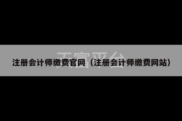 注册会计师缴费官网（注册会计师缴费网站）-第1张图片-天富注册【会员登录平台】天富服装