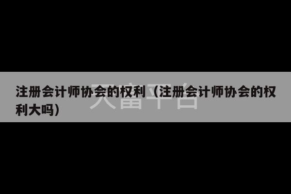 注册会计师协会的权利（注册会计师协会的权利大吗）-第1张图片-天富注册【会员登录平台】天富服装