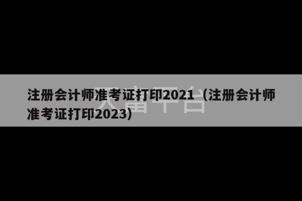 注册会计师准考证打印2021（注册会计师准考证打印2023）-第1张图片-天富注册【会员登录平台】天富服装