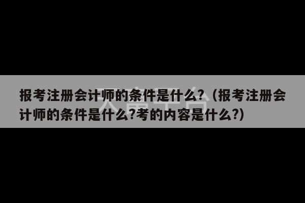 报考注册会计师的条件是什么?（报考注册会计师的条件是什么?考的内容是什么?）-第1张图片-天富注册【会员登录平台】天富服装